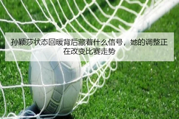 孙颖莎状态回暖背后藏着什么信号，她的调整正在改变比赛走势