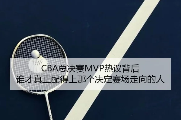 CBA总决赛MVP热议背后 谁才真正配得上那个决定赛场走向的人 - dianjingniu